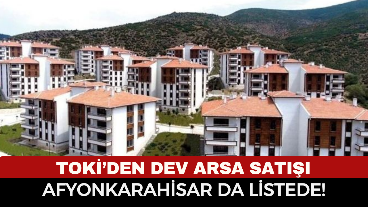 TOKİ’den Dev Arsa Satışı: Afyonkarahisar da Listede! Dinar’da Satışa Çıkıyor