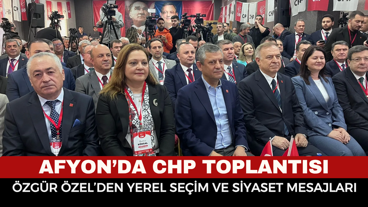 Afyonkarahisar’da CHP Toplantısı: Özgür Özel’den Yerel Seçim ve Siyaset Mesajları