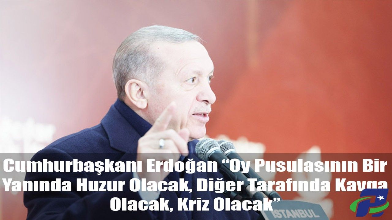 Cumhurbaşkanı Erdoğan “Oy Pusulasının Bir Yanında Huzur Olacak, Diğer Tarafında Kavga Olacak, Kriz Olacak”