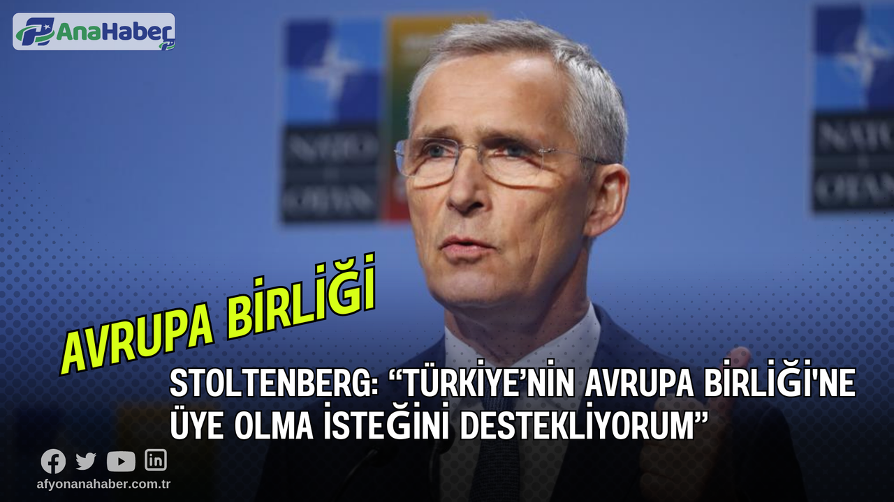 Stoltenberg: “Türkiye’nin Avrupa Birliği'ne Üye Olma İsteğini Destekliyorum”