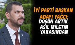 İYİ PARTİLİ YAĞCI:  DÜŞÜN ARTIK MİLLETİN YAKASINDAN