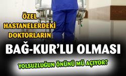 Özel hastanelerdeki doktorların Bağ-Kur'lu olması yolsuzluğa mı neden oluyor?