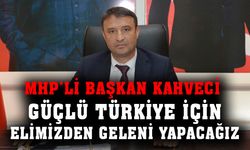 MHP İl Başkanı Kahveci; "Güçlü Türkiye için eli