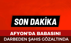 Afyon’da babasını darbeden şahıs gözaltına alındı