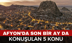 Afyonkarahisar’da Son 1 Ayda En Çok Konuşulan 5 Konu