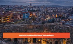 Eskişehir'in Kökeni Nereden Gelmektedir?