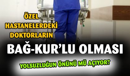 Özel hastanelerdeki doktorların Bağ-Kur'lu olması yolsuzluğa mı neden oluyor?