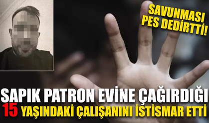 Sapık patron evine çağırdığı 15 yaşındaki işçiyi istismar etti, savunması pes dedirtti!