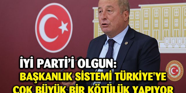 Olgun; “Başkanlık sistemi Türkiye'ye çok büyük bir kötülük yapıyor”