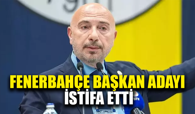 Fenerbahçe başkan adayı işinden istifa etti
