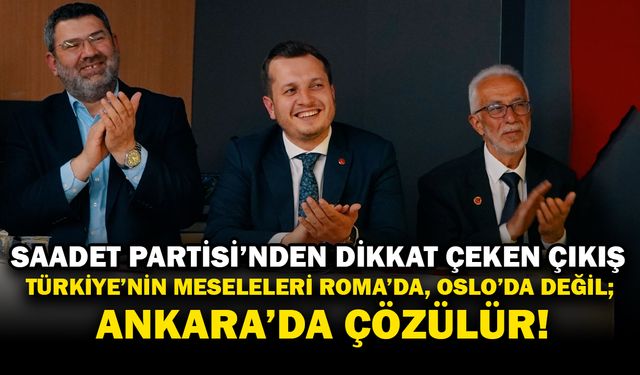Saadet Partisi'nden Dikkat Çeken Çıkış: "Türkiye'nin meseleleri Ankara'da çözülür"