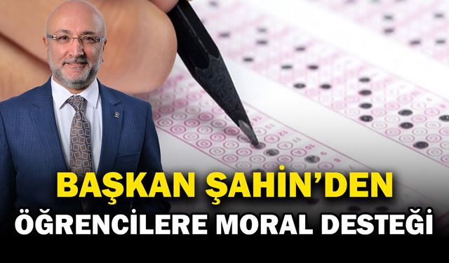 ŞAHİN’DEN LGS ÖĞRENCİLERİNE MORAL DOLU MESAJ