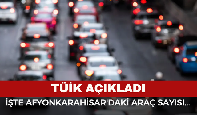 TÜİK Açıkladı: İşte Afyonkarahisar'daki Araç Sayısı...