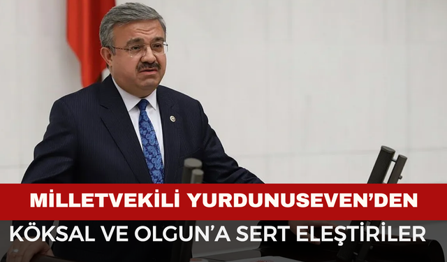 Milletvekili Yurdunuseven’den Köksal ve Olgun’a Sert Eleştiriler