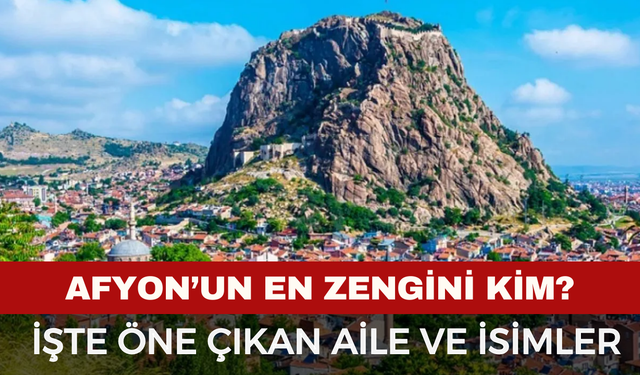 Afyon’un En Zengini Kim? Afyon'da Ekonomisiyle Öne Çıkan İsimler ve Aileler