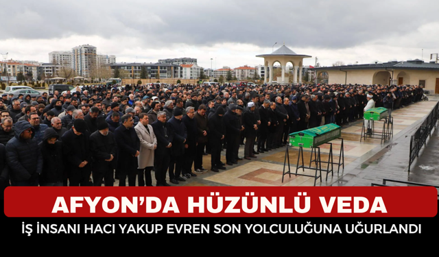 Afyonkarahisar’da Hüzünlü Veda: İş İnsanı Hacı Yakup Evren Son Yolculuğuna Uğurlandı