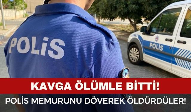 Kavga ölümle bitti: Polis memurunu döverek öldürdüler