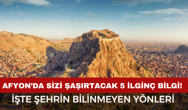 Afyonkarahisar’da Sizi Şaşırtacak 5 İlginç Bilgi! İşte Şehrin Bilinmeyen Yönleri