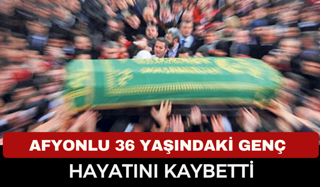 Afyon'da 36 Yaşındaki Genç Hasan Kaplan Hayatını Kaybetti