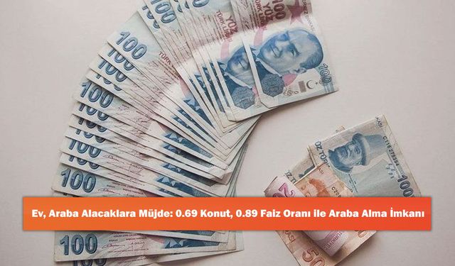 Ev, Araba Alacaklara Müjde: 0.69 Konut, 0.89 Faiz Oranı ile Araba Alma İmkanı
