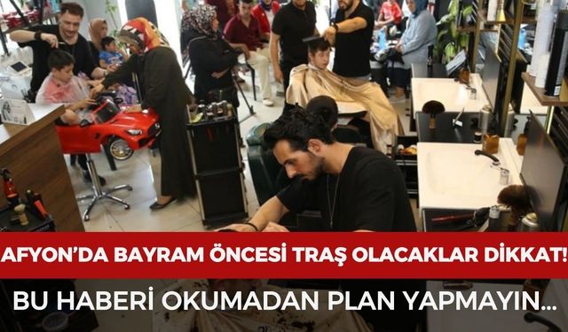 Afyon’da bayram öncesi tıraş olacaklar dikkat! Bu haberi okumadan plan yapmayın