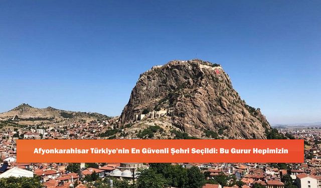 Afyonkarahisar Türkiye'nin En Güvenli Şehri Seçildi: Bu Gurur Hepimizin