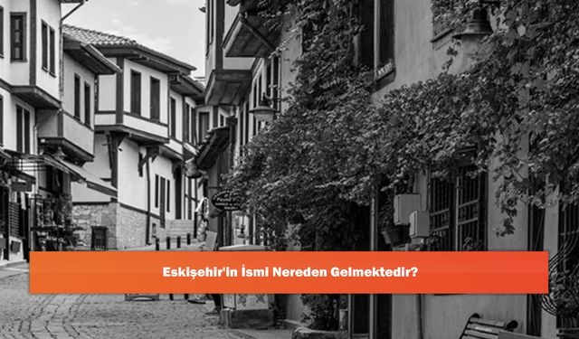 Eskişehir'in İsmi Nereden Gelmektedir?