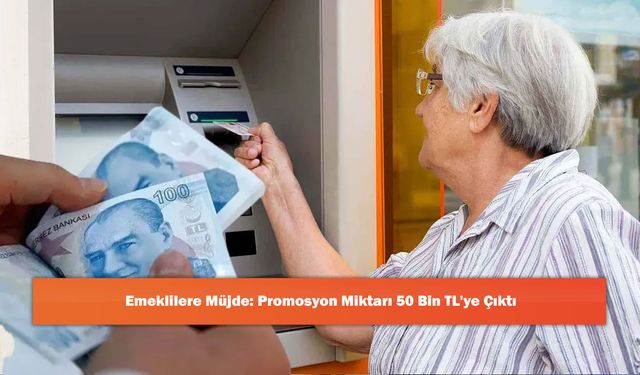 Emeklilere Müjde: Promosyon Miktarı 50 Bin TL'ye Çıktı
