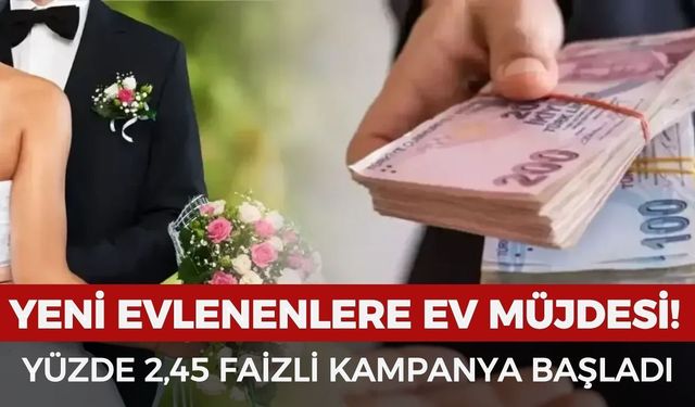 Yeni evleneceklere ev müjdesi: Yüzde 2,45 faizli kampanya başladı