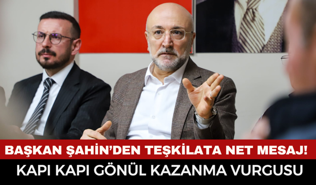 Başkan Şahin’den Teşkilata Net Mesaj! Kapı Kapı Gönül Kazanma Vurgusu