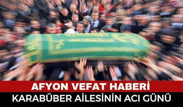 Afyon Cenaze Haberi: Karabüber Ailesinin Acı Günü