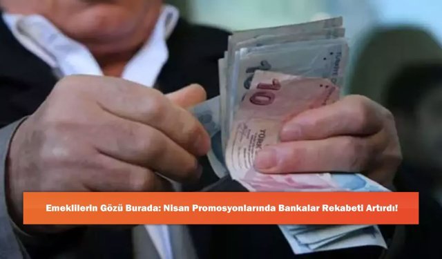 Emeklilerin Gözü Burada: Nisan Promosyonlarında Bankalar Rekabeti Artırdı!