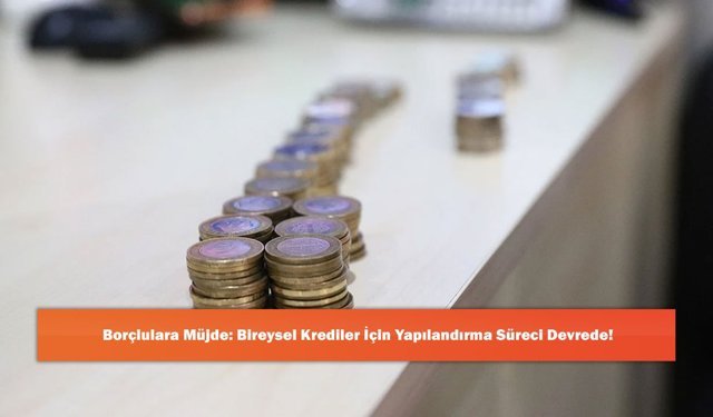 Borçlulara Müjde: Bireysel Krediler İçin Yapılandırma Süreci Devrede!