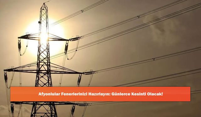 Afyonlular Fenerlerinizi Hazırlayın: Günlerce Kesinti Olacak!