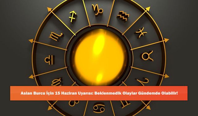 Aslan Burcu İçin 15 Haziran Uyarısı: Beklenmedik Olaylar Gündemde Olabilir!