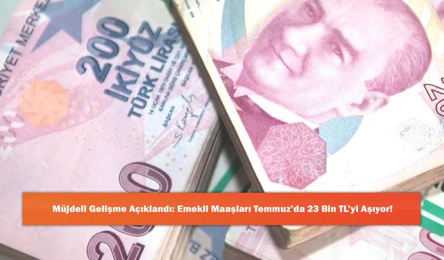 Müjdeli Gelişme Açıklandı: Emekli Maaşları Temmuz’da 23 Bin TL’yi Aşıyor!