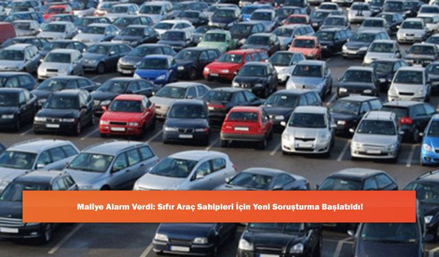 Maliye Alarm Verdi: Sıfır Araç Sahipleri İçin Yeni Soruşturma Başlatıldı!