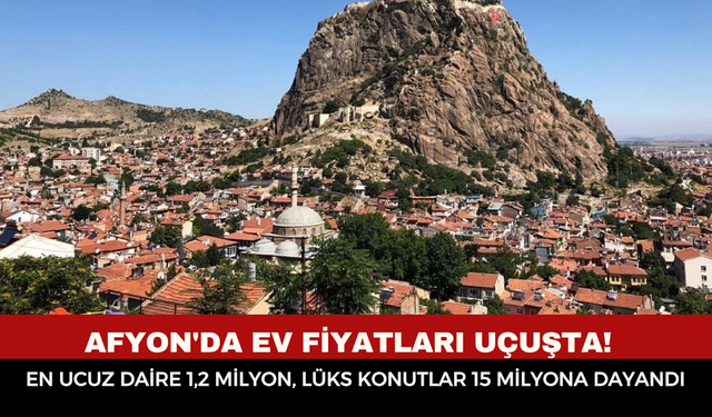 Afyon'da ev fiyatları uçuşta! En ucuz daire 1,2 milyon, lüks konutlar 15 milyona dayandı