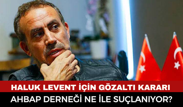 Son Dakika: Ahbap Derneği Soruşturmasında Flaş Gelişme! Haluk Levent Hakkında Gözaltı Kararı Çıkarıldı neyle suçlanıyor