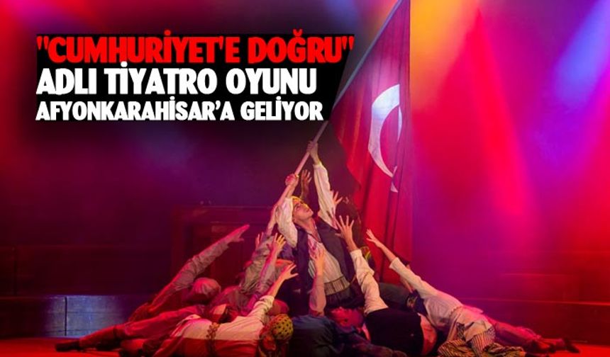 "Cumhuriyet'e Doğru" adlı tiyatro oyunu Afyonkarahisar’a geliyor