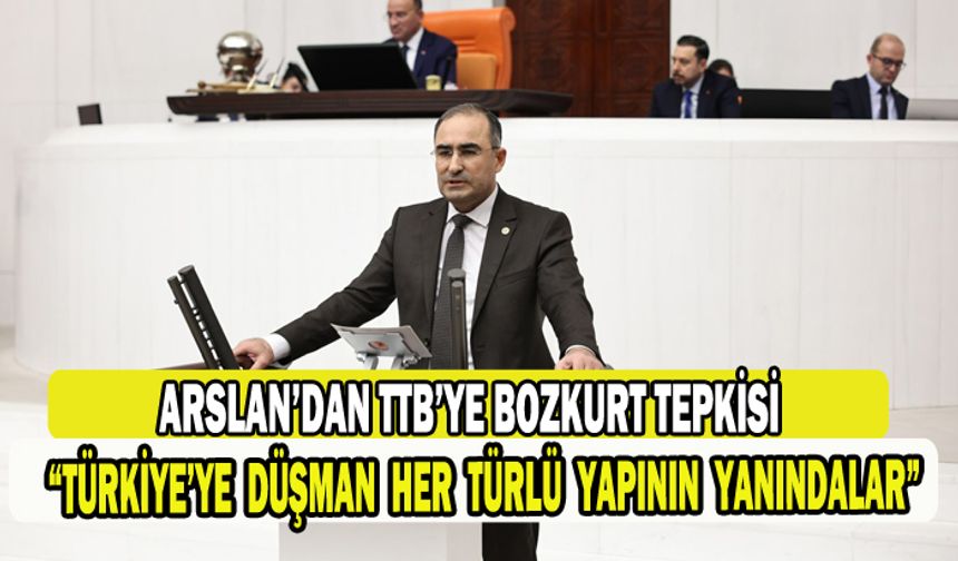 ARSLAN’DAN TTB’YE BOZKURT TEPKİSİ; “TÜRKİYE’YE DÜŞMAN HER TÜRLÜ YAPININ YANINDALAR”