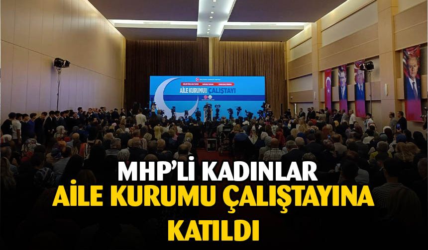 MHP'nin "Aile Kurumu Çalıştayı" tamamlandı