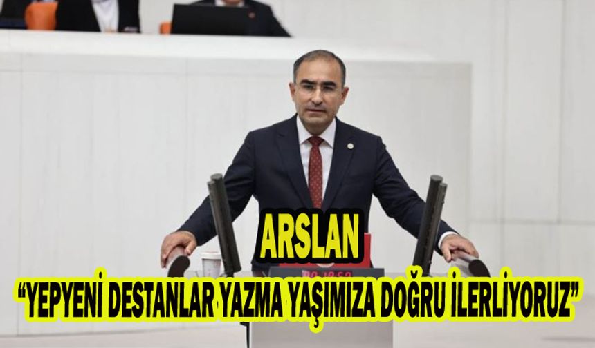 Arslan, “YEPYENİ DESTANLAR YAZMA YAŞIMIZA DOĞRU İLERLİYORUZ”