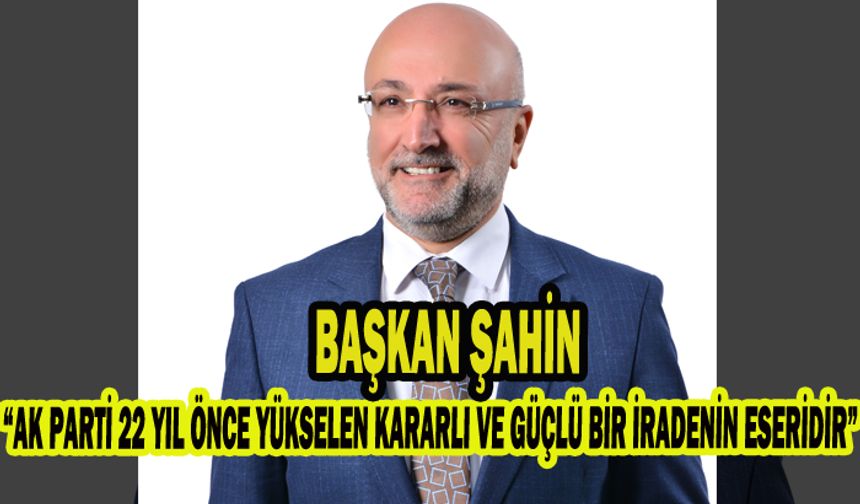 Başkan Şahin, “AK PARTİ 22 YIL ÖNCE YÜKSELEN KARARLI VE GÜÇLÜ BİR İRADENİN ESERİDİR”