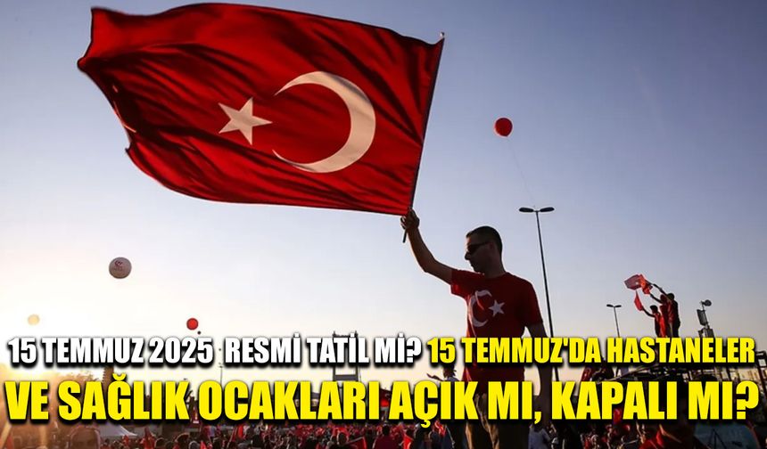 15 Temmuz 2025  resmi tatil mi? 15 Temmuz'da hastaneler ve sağlık ocakları açık mı, kapalı mı?
