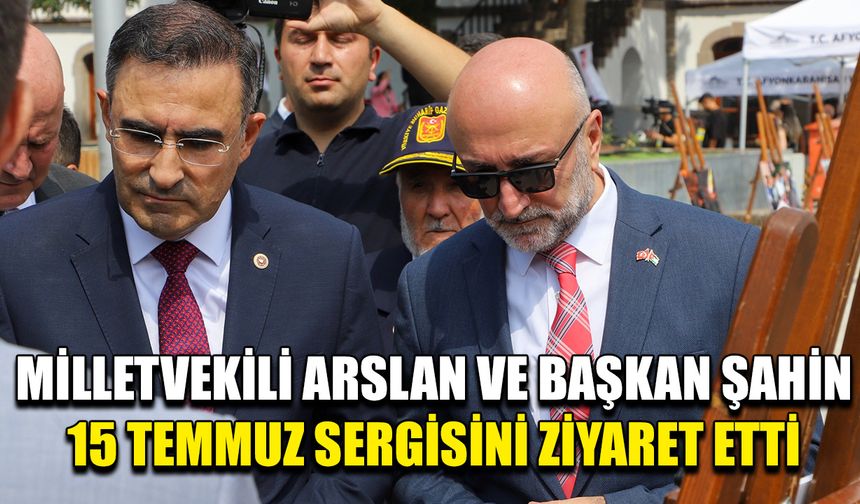 Vekil Arslan ve Başkan Şahin 15 Temmuz sergisini ziyaret etti