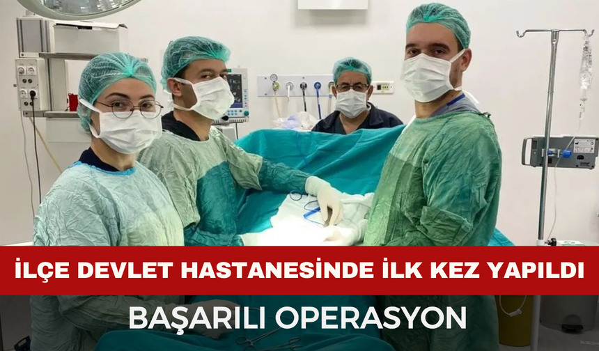 İlçedeki Devlet Hastanesi'nde ilk kez yapılan ameliyat başarılı geçti