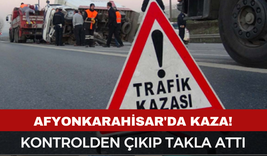 Afyon'da Kaza: Kontrolden Çıkıp Takla Attı