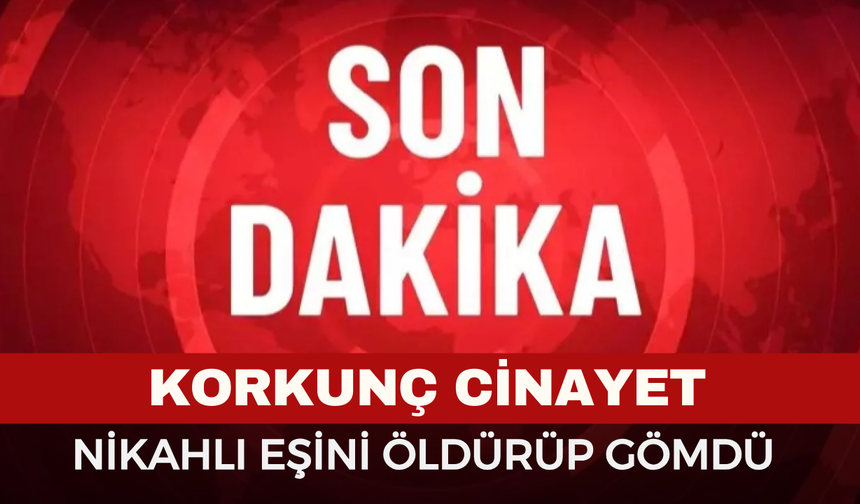 Korkunç Cinayet: Dini Nikahlı Eşini Gömdü