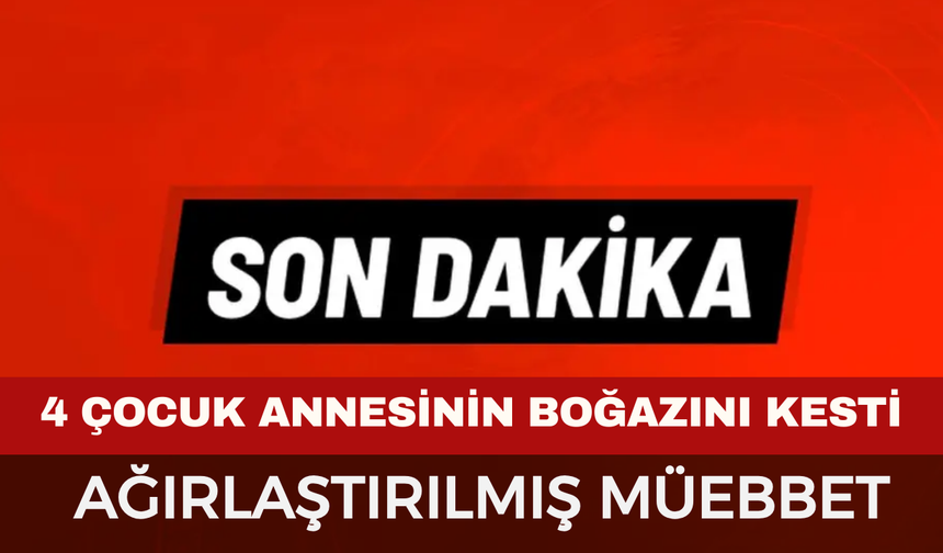 4 Çocuk Annesini Boğazını Keserek Öldüren Sanığa Ağırlaştırılmış Müebbet